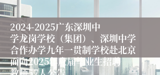 2024-2025广东深圳中学龙岗学校（集团）、深圳中学合作办学九年一贯制学校赴北京面向2025年应届毕业生招聘教师57人公告