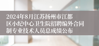 2024年8月江苏扬州市江都区小纪中心卫生院招聘编外合同制专业技术人员总成绩公布