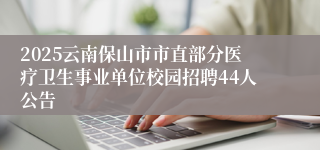 2025云南保山市市直部分医疗卫生事业单位校园招聘44人公告