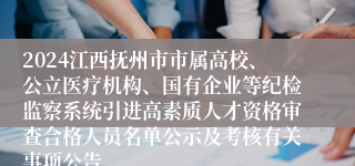 2024江西抚州市市属高校、公立医疗机构、国有企业等纪检监察系统引进高素质人才资格审查合格人员名单公示及考核有关事项公告