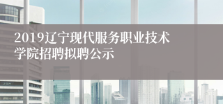 2019辽宁现代服务职业技术学院招聘拟聘公示