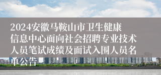 2024安徽马鞍山市卫生健康信息中心面向社会招聘专业技术人员笔试成绩及面试入围人员名单公告