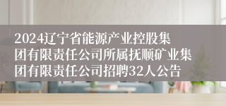 2024辽宁省能源产业控股集团有限责任公司所属抚顺矿业集团有限责任公司招聘32人公告