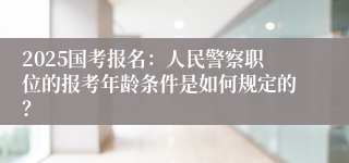 2025国考报名：人民警察职位的报考年龄条件是如何规定的？