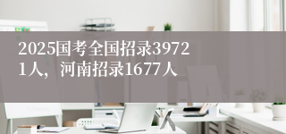 2025国考全国招录39721人，河南招录1677人