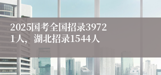 2025国考全国招录39721人，湖北招录1544人