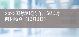 2025国考笔试内容，笔试时间和地点（12月1日）