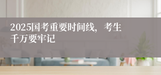2025国考重要时间线，考生千万要牢记