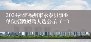 2024福建福州市永泰县事业单位招聘拟聘人选公示（二）