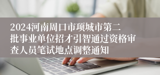 2024河南周口市项城市第二批事业单位招才引智通过资格审查人员笔试地点调整通知