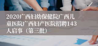 2020广西妇幼保健院广西儿童医院广西妇产医院招聘143人启事（第三批）