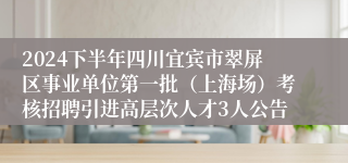 2024下半年四川宜宾市翠屏区事业单位第一批（上海场）考核招聘引进高层次人才3人公告