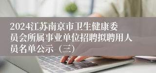 2024江苏南京市卫生健康委员会所属事业单位招聘拟聘用人员名单公示（三）