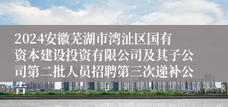 2024安徽芜湖市湾沚区国有资本建设投资有限公司及其子公司第二批人员招聘第三次递补公告