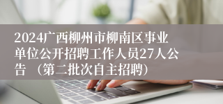 2024广西柳州市柳南区事业单位公开招聘工作人员27人公告 （第二批次自主招聘） 