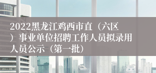 2022黑龙江鸡西市直（六区）事业单位招聘工作人员拟录用人员公示（第一批）