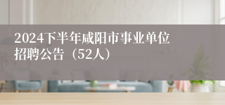 2024下半年咸阳市事业单位招聘公告（52人）