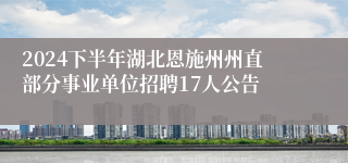 2024下半年湖北恩施州州直部分事业单位招聘17人公告