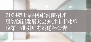 2024第七届中国?河南招才引智创新发展大会开封市事业单位第一批引进考察递补公告