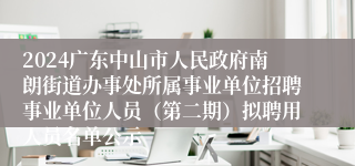 2024广东中山市人民政府南朗街道办事处所属事业单位招聘事业单位人员（第二期）拟聘用人员名单公示