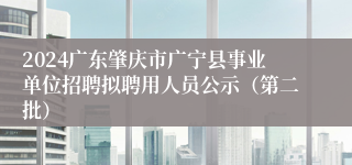 2024广东肇庆市广宁县事业单位招聘拟聘用人员公示（第二批）