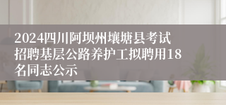 2024四川阿坝州壤塘县考试招聘基层公路养护工拟聘用18名同志公示