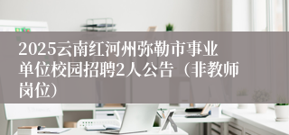 2025云南红河州弥勒市事业单位校园招聘2人公告（非教师岗位）