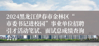 2024黑龙江伊春市金林区“市委书记进校园”事业单位招聘引才活动笔试、面试总成绩查询公告