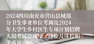 2024四川南充市营山县城部分卫生事业单位考调及2024年大学生乡村医生专项计划招聘人员考试总成绩、排位及体检相关事项通知