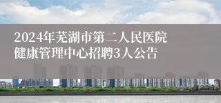 2024年芜湖市第二人民医院健康管理中心招聘3人公告