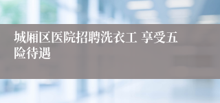 城厢区医院招聘洗衣工 享受五险待遇