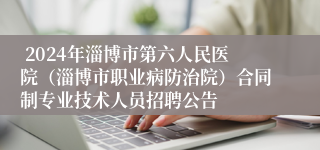  2024年淄博市第六人民医院（淄博市职业病防治院）合同制专业技术人员招聘公告