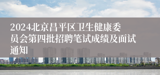 2024北京昌平区卫生健康委员会第四批招聘笔试成绩及面试通知