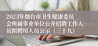 2023年烟台市卫生健康委员会所属事业单位公开招聘工作人员拟聘用人员公示（三十九）
