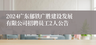 2024广东郁铁广胜建设发展有限公司招聘员工2人公告