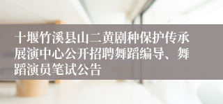 十堰竹溪县山二黄剧种保护传承展演中心公开招聘舞蹈编导、舞蹈演员笔试公告