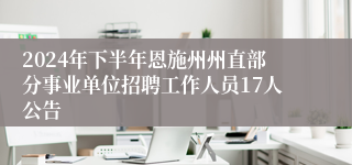 2024年下半年恩施州州直部分事业单位招聘工作人员17人公告