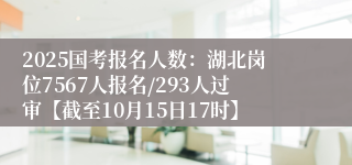 2025国考报名人数：湖北岗位7567人报名/293人过审【截至10月15日17时】