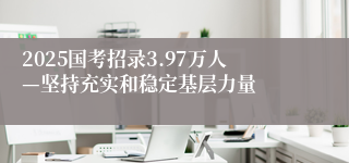 2025国考招录3.97万人—坚持充实和稳定基层力量