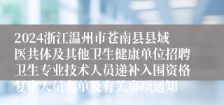 2024浙江温州市苍南县县域医共体及其他卫生健康单位招聘卫生专业技术人员递补入围资格复审人员名单及有关事项通知 (一）