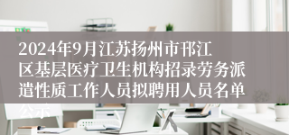 2024年9月江苏扬州市邗江区基层医疗卫生机构招录劳务派遣性质工作人员拟聘用人员名单公示