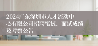 2024广东深圳市人才流动中心有限公司招聘笔试、面试成绩及考察公告