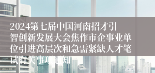 2024第七届中国河南招才引智创新发展大会焦作市企事业单位引进高层次和急需紧缺人才笔试有关事项通知