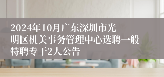 2024年10月广东深圳市光明区机关事务管理中心选聘一般特聘专干2人公告