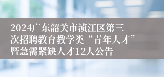 2024广东韶关市浈江区第三次招聘教育教学类“青年人才”暨急需紧缺人才12人公告