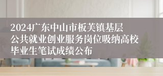 2024广东中山市板芙镇基层公共就业创业服务岗位吸纳高校毕业生笔试成绩公布