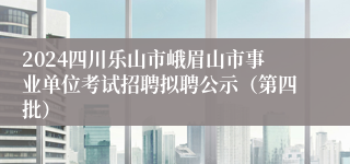 2024四川乐山市峨眉山市事业单位考试招聘拟聘公示（第四批）