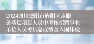 2024四川德阳市旌阳区从服务基层项目人员中考核招聘事业单位人员考试总成绩及入围体检人员公告