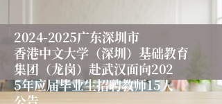 2024-2025广东深圳市香港中文大学（深圳）基础教育集团（龙岗）赴武汉面向2025年应届毕业生招聘教师15人公告