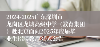 2024-2025广东深圳市龙岗区龙城高级中学（教育集团）赴北京面向2025年应届毕业生招聘教师30人公告